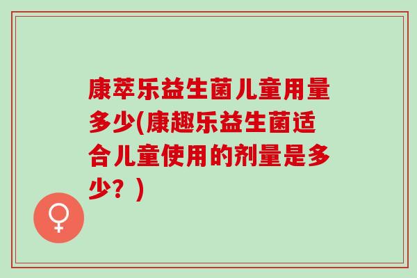 康萃乐益生菌儿童用量多少(康趣乐益生菌适合儿童使用的剂量是多少？)