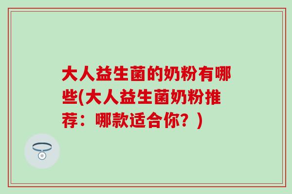 大人益生菌的奶粉有哪些(大人益生菌奶粉推荐：哪款适合你？)