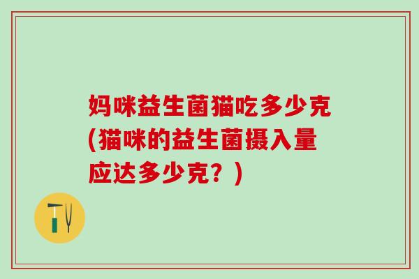 妈咪益生菌猫吃多少克(猫咪的益生菌摄入量应达多少克？)