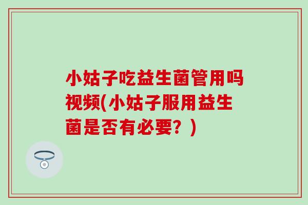小姑子吃益生菌管用吗视频(小姑子服用益生菌是否有必要？)