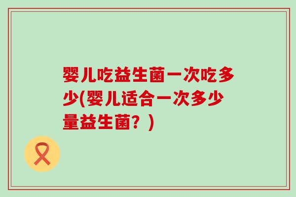 婴儿吃益生菌一次吃多少(婴儿适合一次多少量益生菌？)