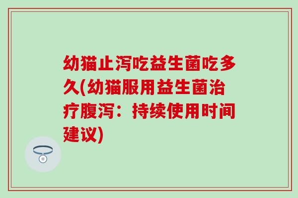 幼猫止泻吃益生菌吃多久(幼猫服用益生菌：持续使用时间建议)
