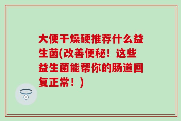 大便干燥硬推荐什么益生菌(改善！这些益生菌能帮你的肠道回复正常！)