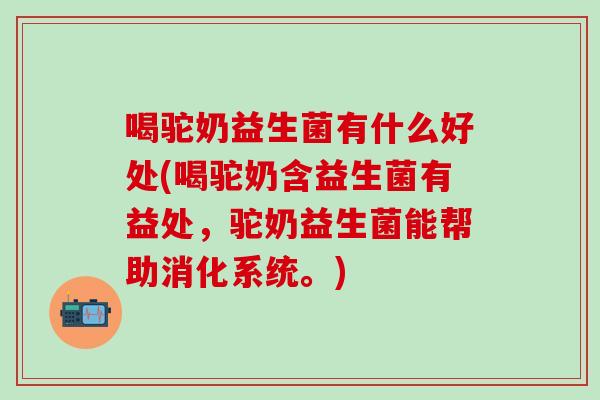 喝驼奶益生菌有什么好处(喝驼奶含益生菌有益处，驼奶益生菌能帮助消化系统。)