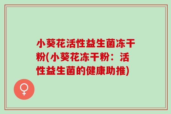 小葵花活性益生菌冻干粉(小葵花冻干粉：活性益生菌的健康助推)