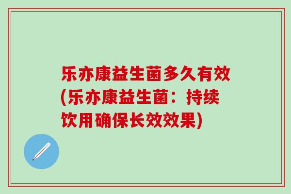 乐亦康益生菌多久有效(乐亦康益生菌：持续饮用确保长效效果)
