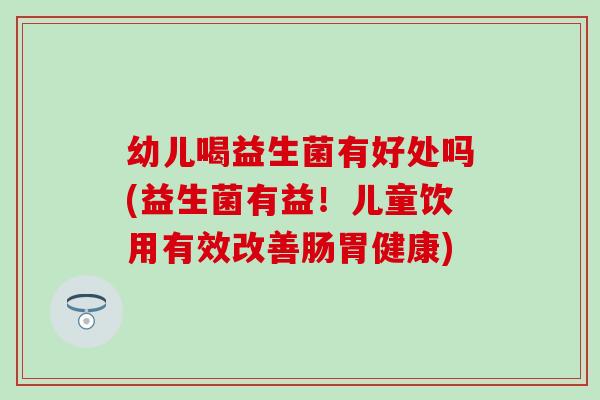 幼儿喝益生菌有好处吗(益生菌有益！儿童饮用有效改善肠胃健康)