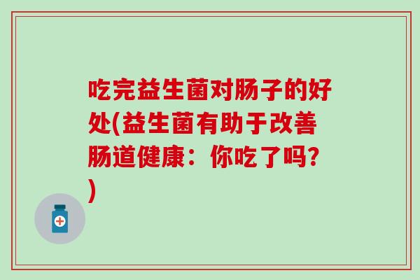 吃完益生菌对肠子的好处(益生菌有助于改善肠道健康：你吃了吗？)