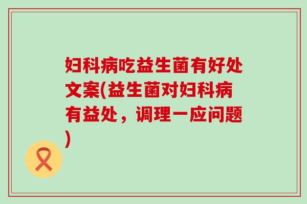 吃益生菌有好处文案(益生菌对有益处，调理一应问题)