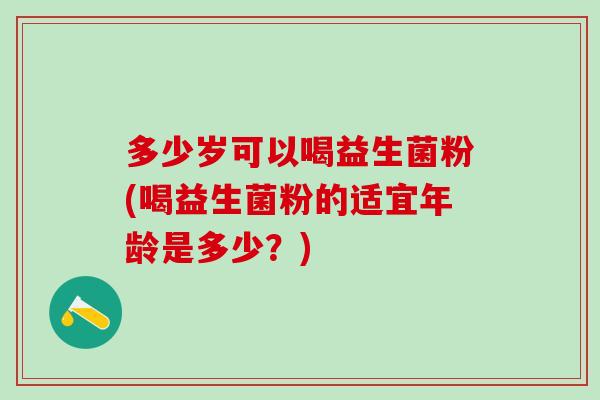 多少岁可以喝益生菌粉(喝益生菌粉的适宜年龄是多少？)