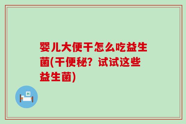 婴儿大便干怎么吃益生菌(干？试试这些益生菌)