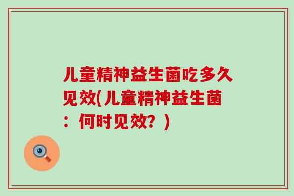 儿童精神益生菌吃多久见效(儿童精神益生菌：何时见效？)