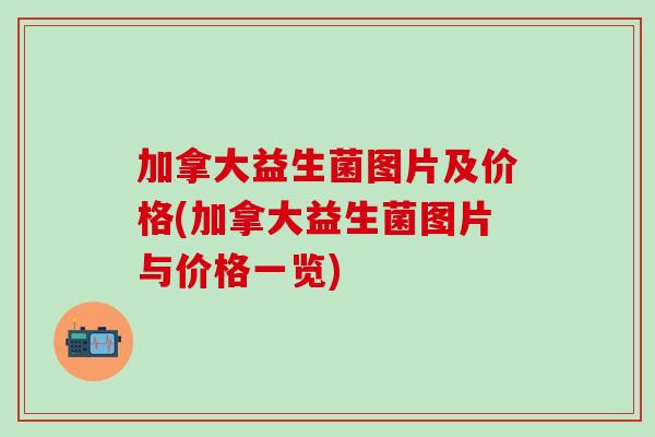 加拿大益生菌图片及价格(加拿大益生菌图片与价格一览)