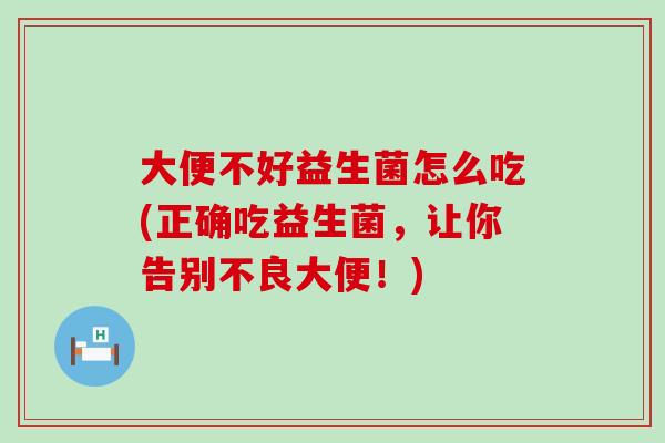 大便不好益生菌怎么吃(正确吃益生菌，让你告别不良大便！)