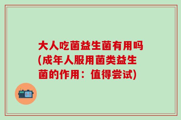 大人吃菌益生菌有用吗(成年人服用菌类益生菌的作用：值得尝试)