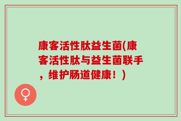 康客活性肽益生菌(康客活性肽与益生菌联手，维护肠道健康！)