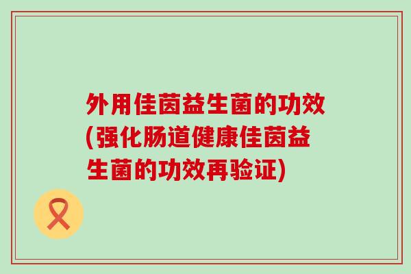 外用佳茵益生菌的功效(强化肠道健康佳茵益生菌的功效再验证)
