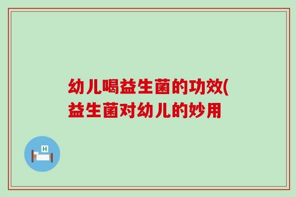 幼儿喝益生菌的功效(益生菌对幼儿的妙用
