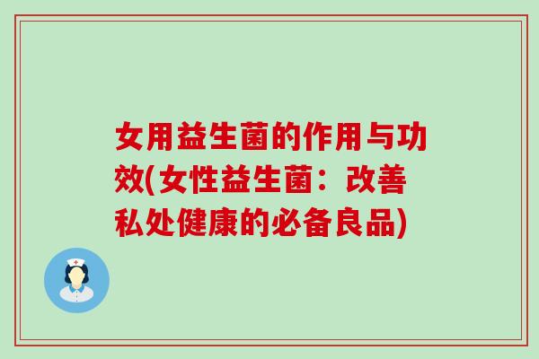 女用益生菌的作用与功效(女性益生菌：改善私处健康的必备良品)