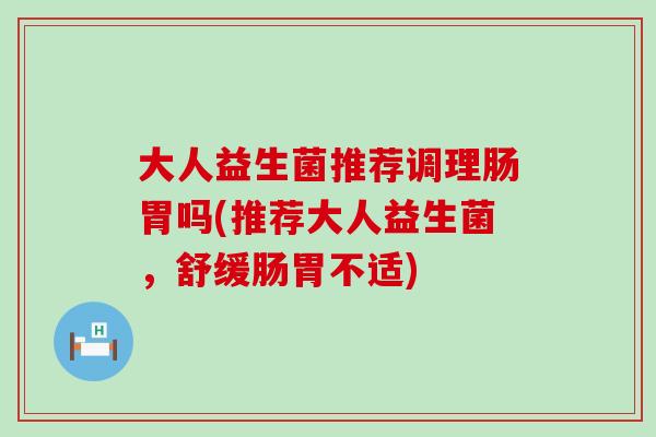 大人益生菌推荐调理肠胃吗(推荐大人益生菌，舒缓肠胃不适)