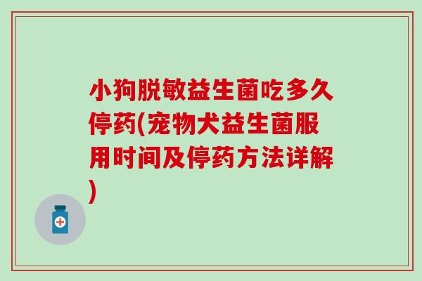 小狗脱敏益生菌吃多久停药(宠物犬益生菌服用时间及停药方法详解)