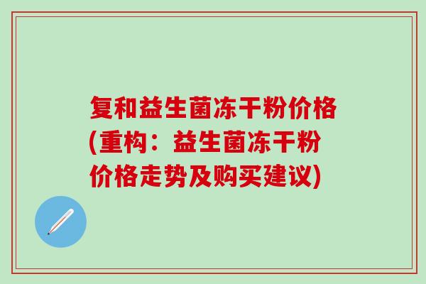 复和益生菌冻干粉价格(重构：益生菌冻干粉价格走势及购买建议)
