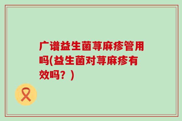广谱益生菌荨麻疹管用吗(益生菌对荨麻疹有效吗？)