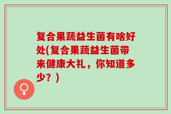 复合果蔬益生菌有啥好处(复合果蔬益生菌带来健康大礼，你知道多少？)