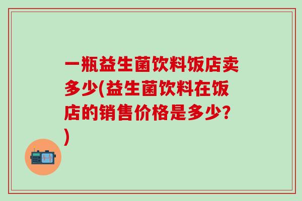 一瓶益生菌饮料饭店卖多少(益生菌饮料在饭店的销售价格是多少？)