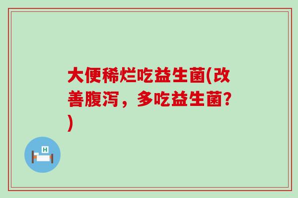 大便稀烂吃益生菌(改善，多吃益生菌？)