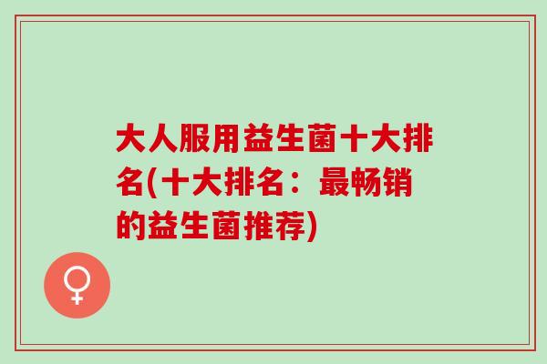 大人服用益生菌十大排名(十大排名：畅销的益生菌推荐)