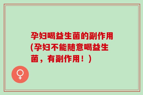 孕妇喝益生菌的副作用(孕妇不能随意喝益生菌，有副作用！)
