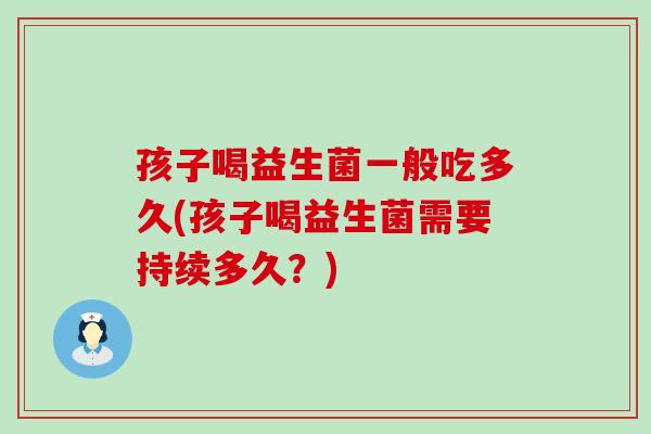 孩子喝益生菌一般吃多久(孩子喝益生菌需要持续多久？)