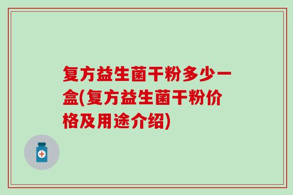 复方益生菌干粉多少一盒(复方益生菌干粉价格及用途介绍)