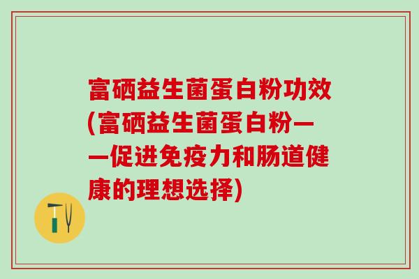 富硒益生菌蛋白粉功效(富硒益生菌蛋白粉——促进力和肠道健康的理想选择)