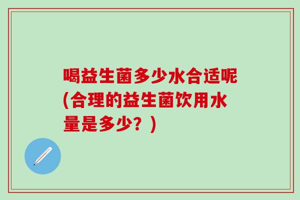 喝益生菌多少水合适呢(合理的益生菌饮用水量是多少？)