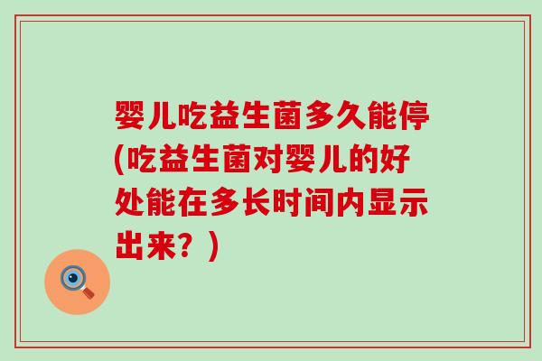 婴儿吃益生菌多久能停(吃益生菌对婴儿的好处能在多长时间内显示出来？)