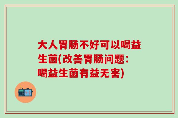 大人不好可以喝益生菌(改善问题：喝益生菌有益无害)