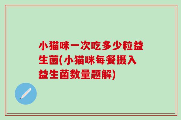 小猫咪一次吃多少粒益生菌(小猫咪每餐摄入益生菌数量题解)