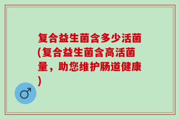 复合益生菌含多少活菌(复合益生菌含高活菌量，助您维护肠道健康)
