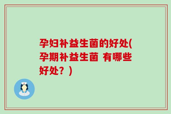 孕妇补益生菌的好处(孕期补益生菌 有哪些好处？)
