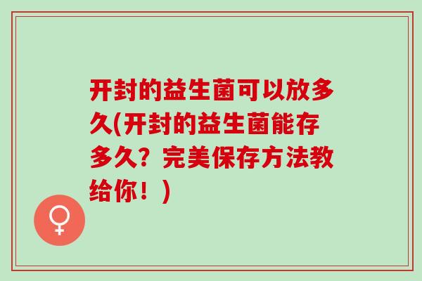 开封的益生菌可以放多久(开封的益生菌能存多久？完美保存方法教给你！)
