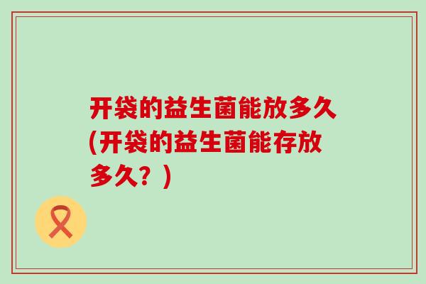 开袋的益生菌能放多久(开袋的益生菌能存放多久？)