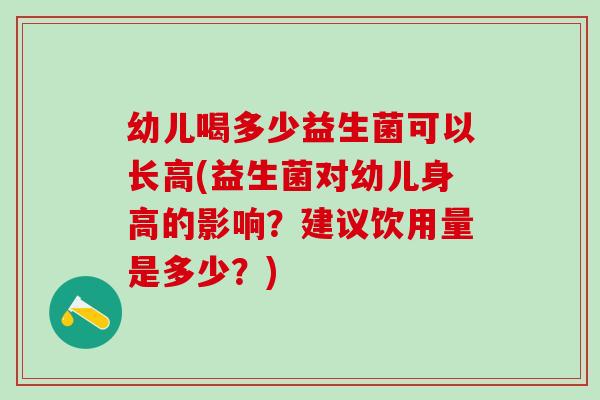 幼儿喝多少益生菌可以长高(益生菌对幼儿身高的影响？建议饮用量是多少？)
