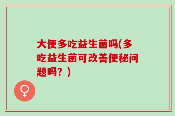 大便多吃益生菌吗(多吃益生菌可改善问题吗？)