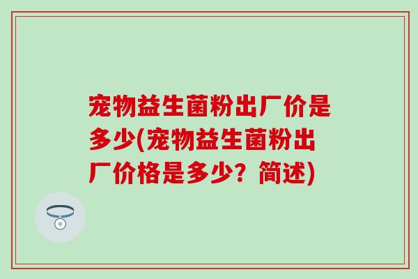 宠物益生菌粉出厂价是多少(宠物益生菌粉出厂价格是多少？简述)
