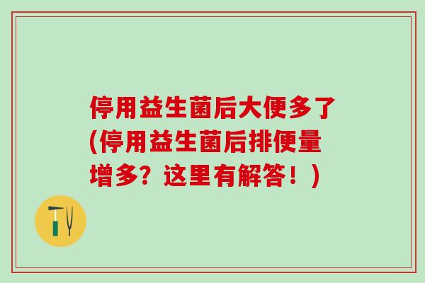 停用益生菌后大便多了(停用益生菌后排便量增多？这里有解答！)