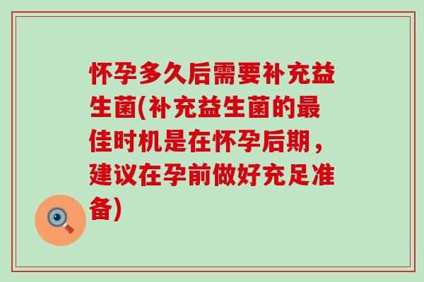 怀孕多久后需要补充益生菌(补充益生菌的佳时机是在怀孕后期，建议在孕前做好充足准备)