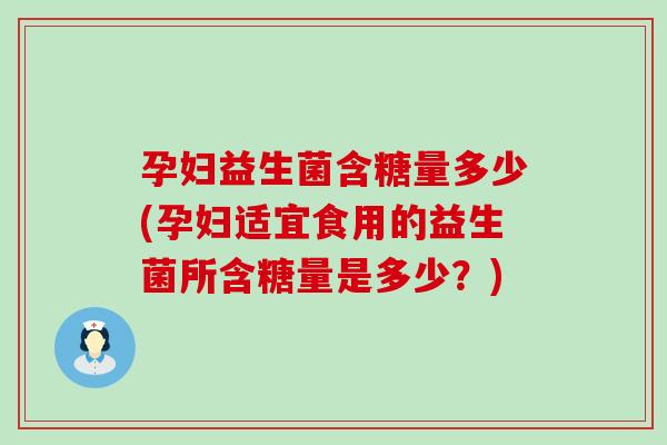 孕妇益生菌含糖量多少(孕妇适宜食用的益生菌所含糖量是多少？)