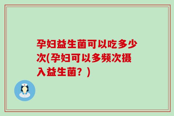 孕妇益生菌可以吃多少次(孕妇可以多频次摄入益生菌？)